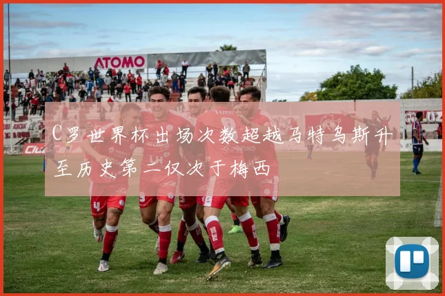 C罗世界杯出场次数超越马特乌斯升至历史第二仅次于梅西