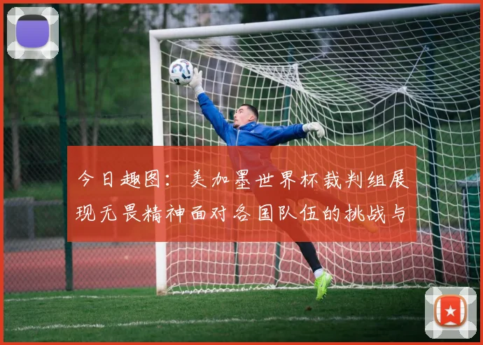 今日趣图：美加墨世界杯裁判组展现无畏精神面对各国队伍的挑战与针对