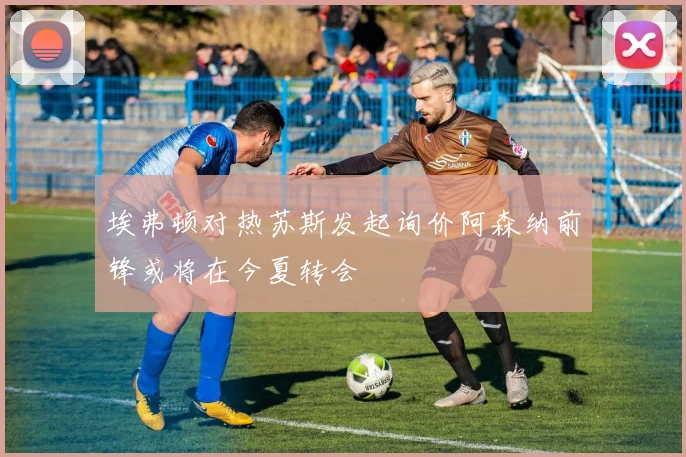 埃弗顿对热苏斯发起询价阿森纳前锋或将在今夏转会