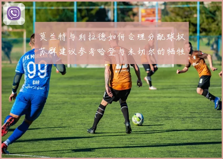 莫兰特与利拉德如何合理分配球权苏群建议参考哈登与米切尔的牺牲精神