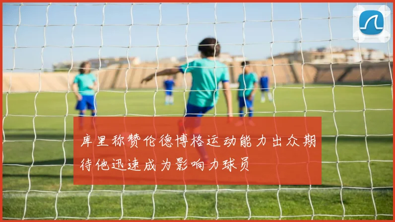 库里称赞伦德博格运动能力出众期待他迅速成为影响力球员