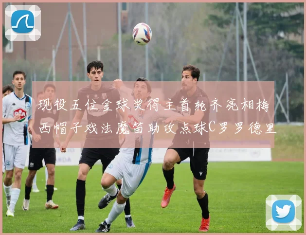 现役五位金球奖得主首轮齐亮相梅西帽子戏法魔笛助攻点球C罗罗德里握手言和
